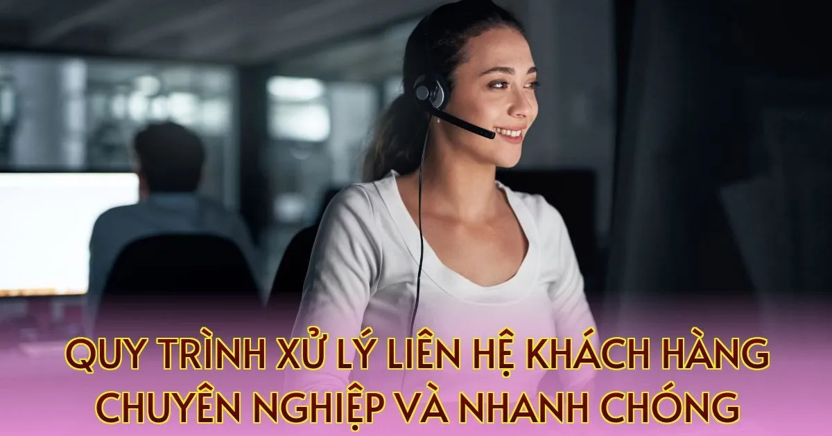 Quy trình xử lý liên hệ khách hàng chuyên nghiệp và nhanh chóng