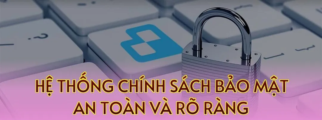 Hệ thống chính sách bảo mật an toàn và rõ ràng