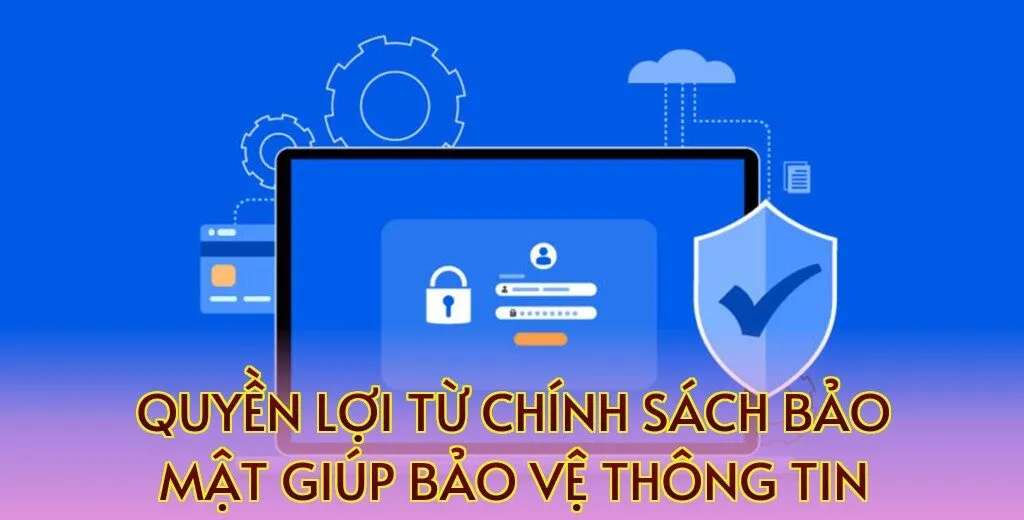 Quyền lợi từ chính sách bảo mật giúp bảo vệ thông tin