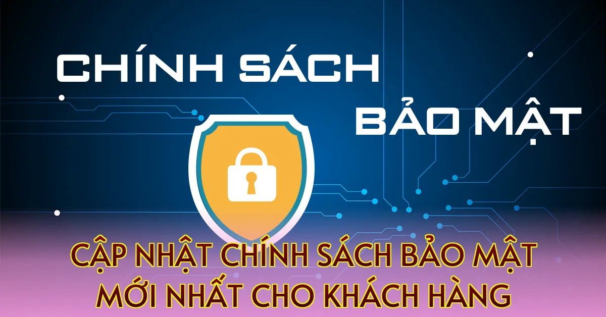 Cập nhật chính sách bảo mật mới nhất cho khách hàng