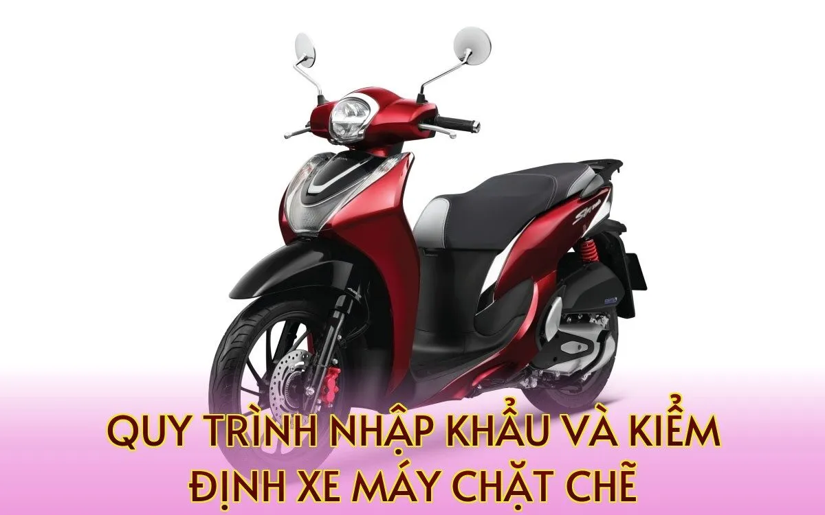 quy trình nhập khẩu và kiểm định xe máy chặt chẽ